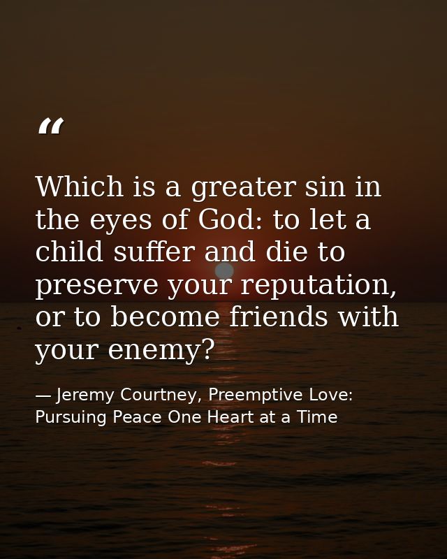 Which is a greater sin in the eyes of God: to let a child suffer and die to preserve your reputation, or to become frien — Jeremy Courtney, Preemptive Love: Pursuing Peace One Heart at a Time