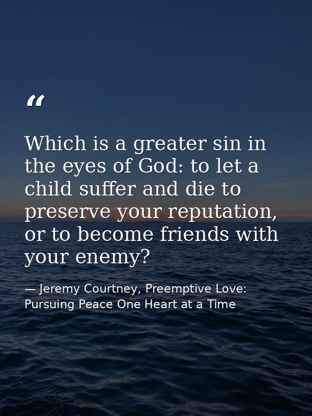 Which is a greater sin in the eyes of God: to let a child suffer and die to preserve your reputation, or to become frien — Jeremy Courtney, Preemptive Love: Pursuing Peace One Heart at a Time