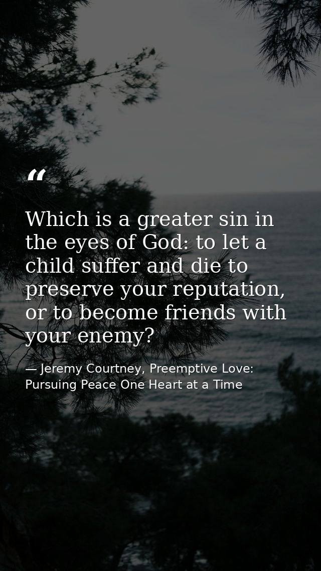 Which is a greater sin in the eyes of God: to let a child suffer and die to preserve your reputation, or to become frien — Jeremy Courtney, Preemptive Love: Pursuing Peace One Heart at a Time