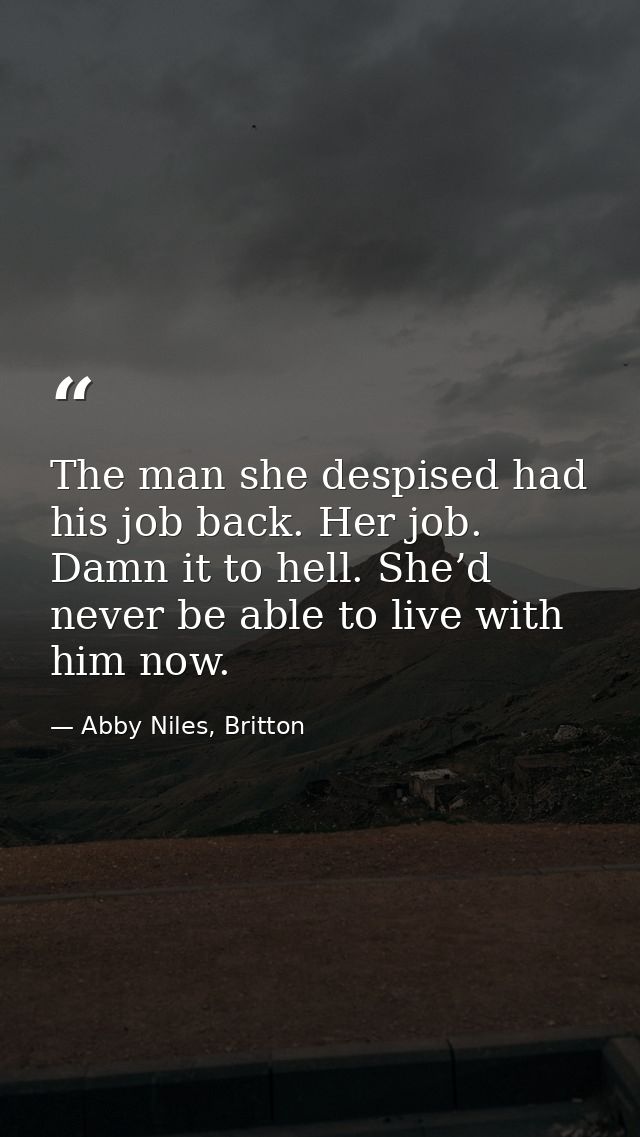 The man she despised had his job back. Her job. Damn it to hell. She’d never be able to live with him now. — Abby Niles, Britton