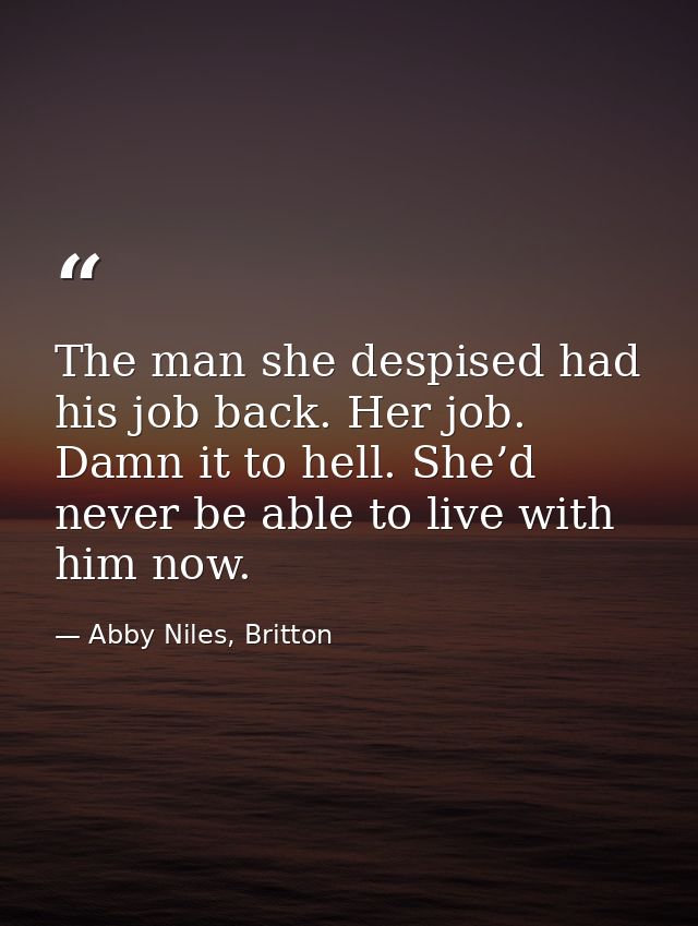 The man she despised had his job back. Her job. Damn it to hell. She’d never be able to live with him now. — Abby Niles, Britton