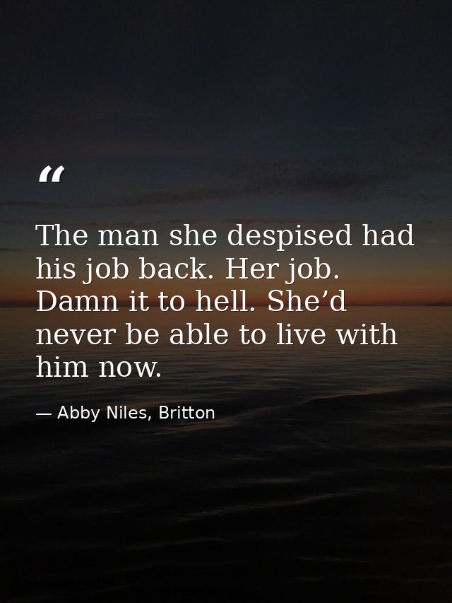 The man she despised had his job back. Her job. Damn it to hell. She’d never be able to live with him now. — Abby Niles, Britton