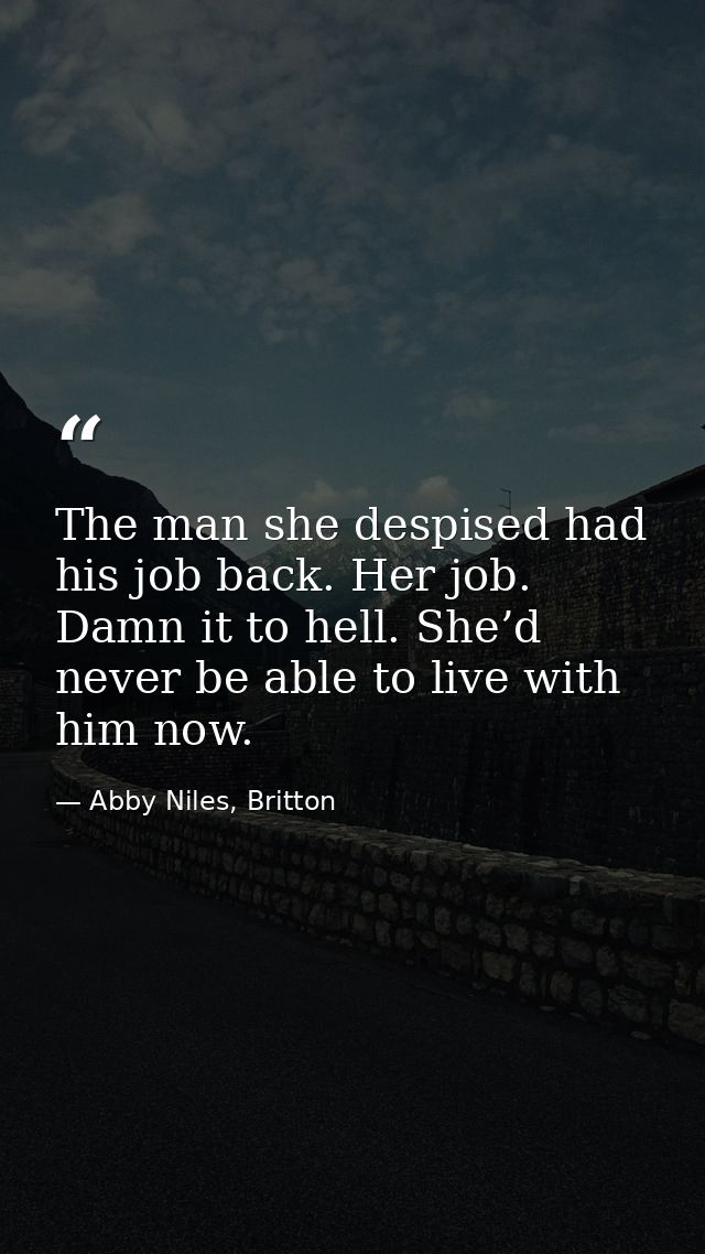 The man she despised had his job back. Her job. Damn it to hell. She’d never be able to live with him now. — Abby Niles, Britton