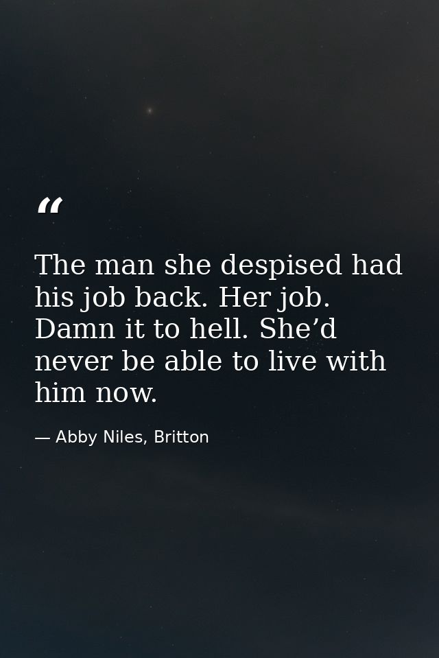 The man she despised had his job back. Her job. Damn it to hell. She’d never be able to live with him now. — Abby Niles, Britton