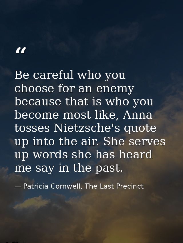 Be careful who you choose for an enemy because that is who you become most like, Anna tosses Nietzsche's quote up into t — Patricia Cornwell, The Last Precinct