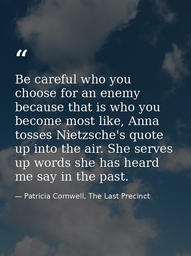 Be careful who you choose for an enemy because that is who you become most like, Anna tosses Nietzsche's quote up into t — Patricia Cornwell, The Last Precinct