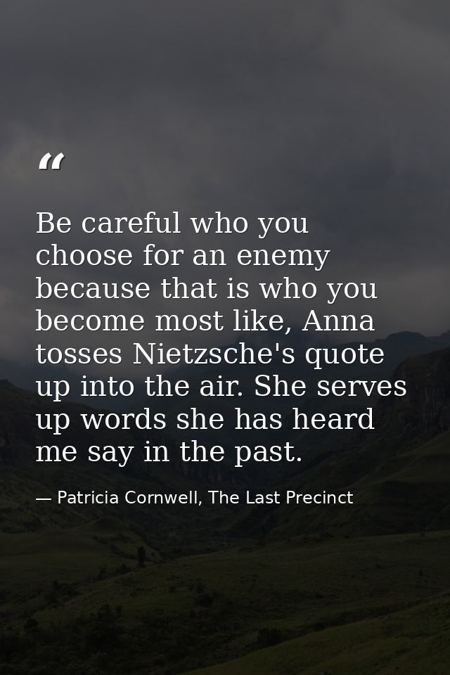 Be careful who you choose for an enemy because that is who you become most like, Anna tosses Nietzsche's quote up into t — Patricia Cornwell, The Last Precinct