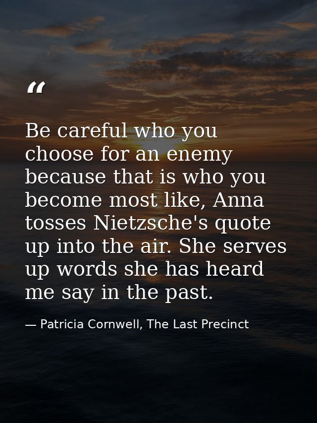 Be careful who you choose for an enemy because that is who you become most like, Anna tosses Nietzsche's quote up into t — Patricia Cornwell, The Last Precinct