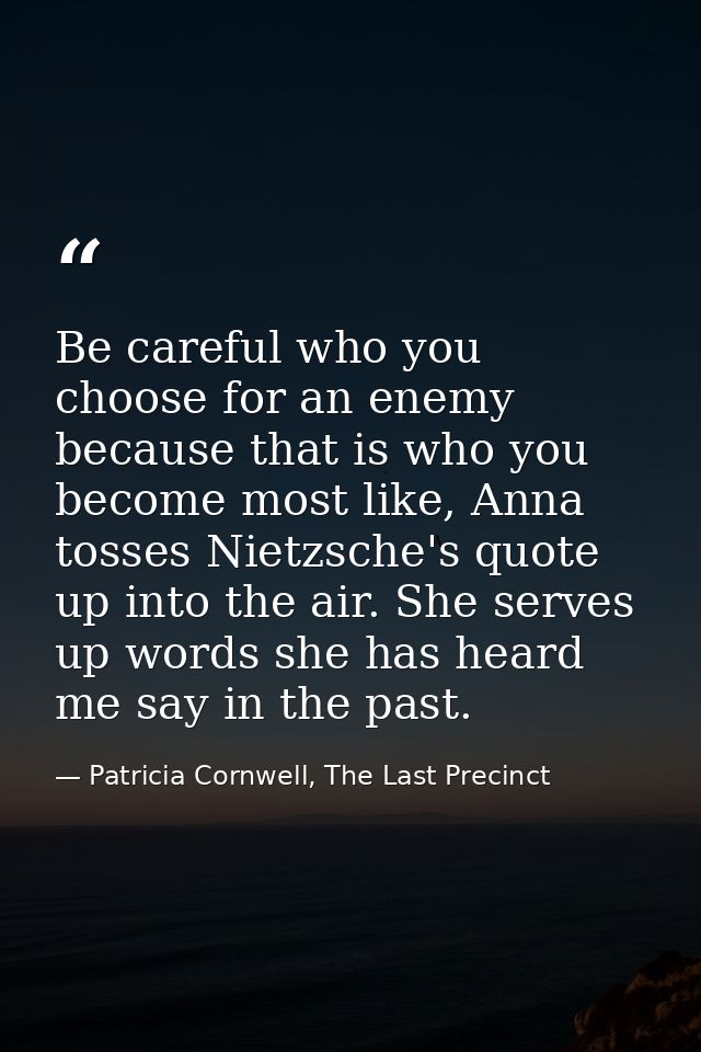 Be careful who you choose for an enemy because that is who you become most like, Anna tosses Nietzsche's quote up into t — Patricia Cornwell, The Last Precinct