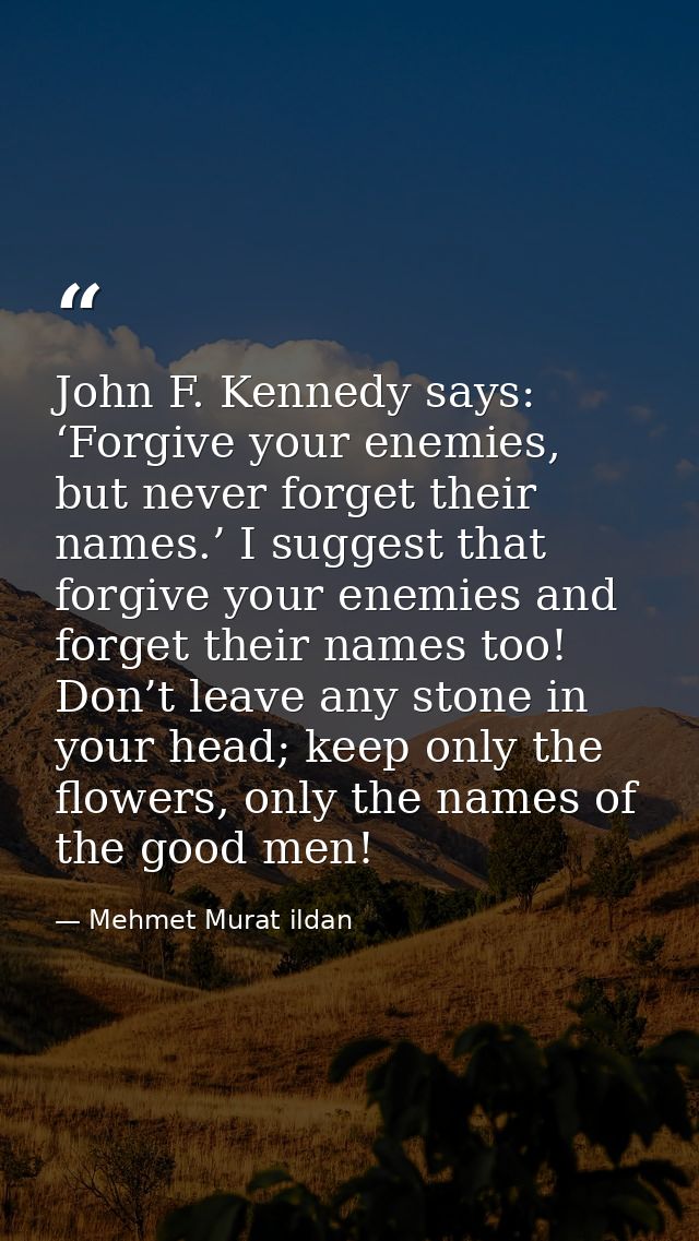 John F. Kennedy says: ‘Forgive your enemies, but never forget their names.’ I suggest that forgive your enemies and forg — Mehmet Murat ildan