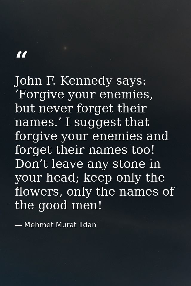 John F. Kennedy says: ‘Forgive your enemies, but never forget their names.’ I suggest that forgive your enemies and forg — Mehmet Murat ildan