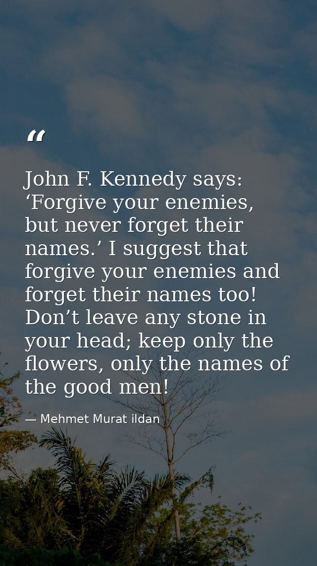 John F. Kennedy says: ‘Forgive your enemies, but never forget their names.’ I suggest that forgive your enemies and forg — Mehmet Murat ildan