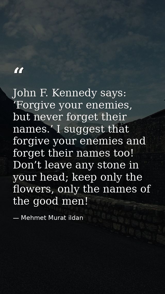 John F. Kennedy says: ‘Forgive your enemies, but never forget their names.’ I suggest that forgive your enemies and forg — Mehmet Murat ildan