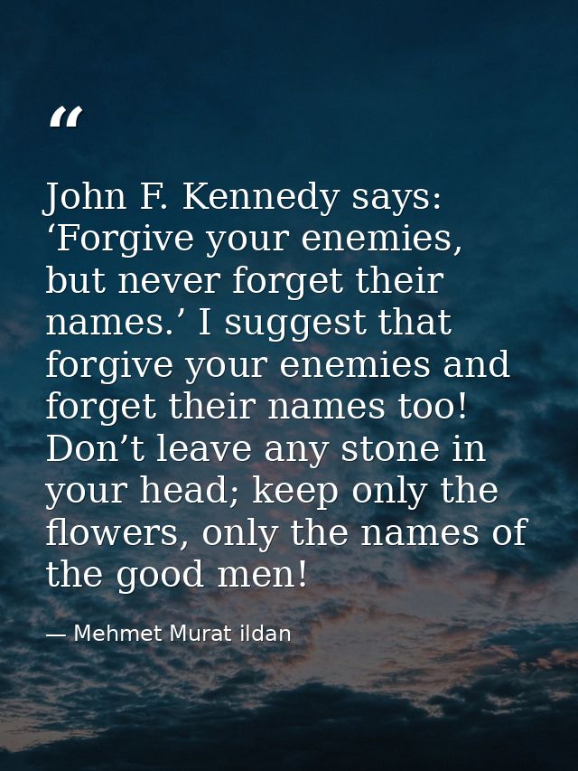 John F. Kennedy says: ‘Forgive your enemies, but never forget their names.’ I suggest that forgive your enemies and forg — Mehmet Murat ildan