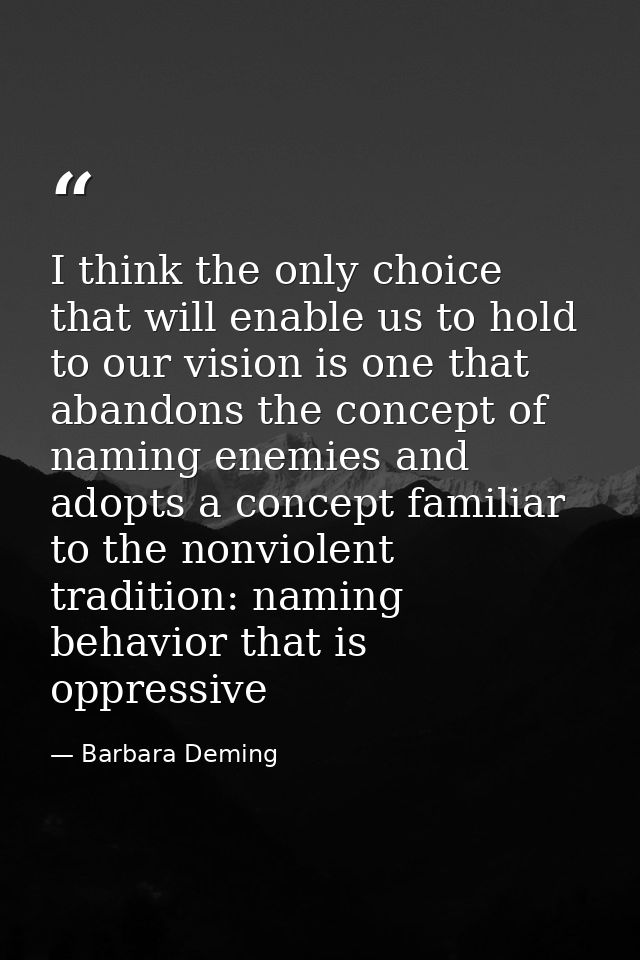 I think the only choice that will enable us to hold to our vision is one that abandons the concept of naming enemies and — Barbara Deming