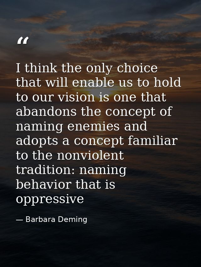 I think the only choice that will enable us to hold to our vision is one that abandons the concept of naming enemies and — Barbara Deming