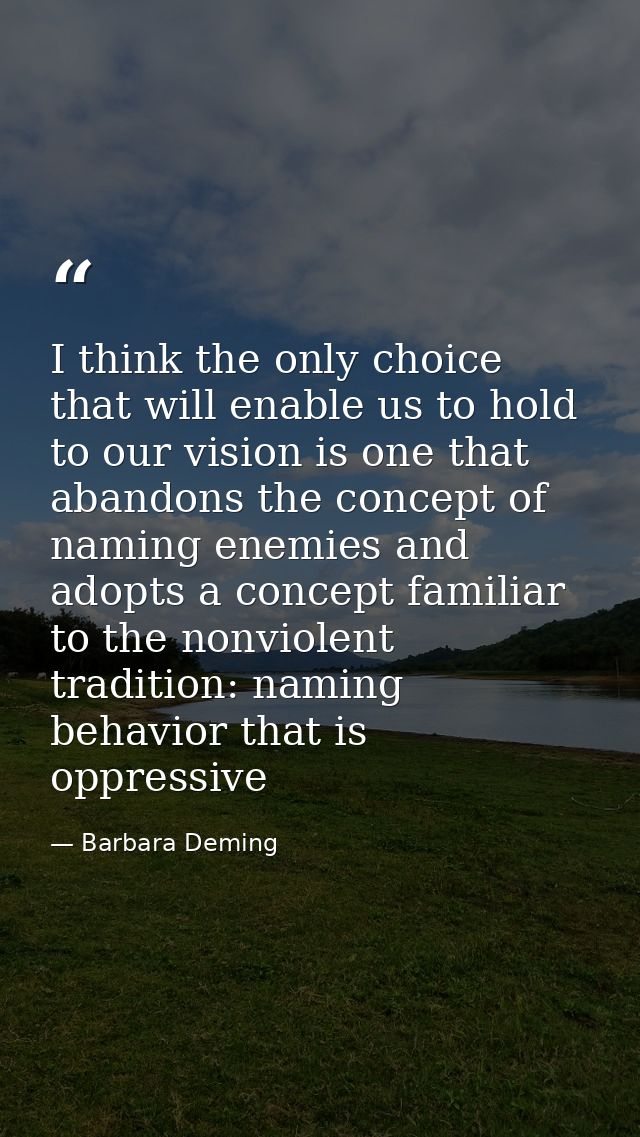 I think the only choice that will enable us to hold to our vision is one that abandons the concept of naming enemies and — Barbara Deming