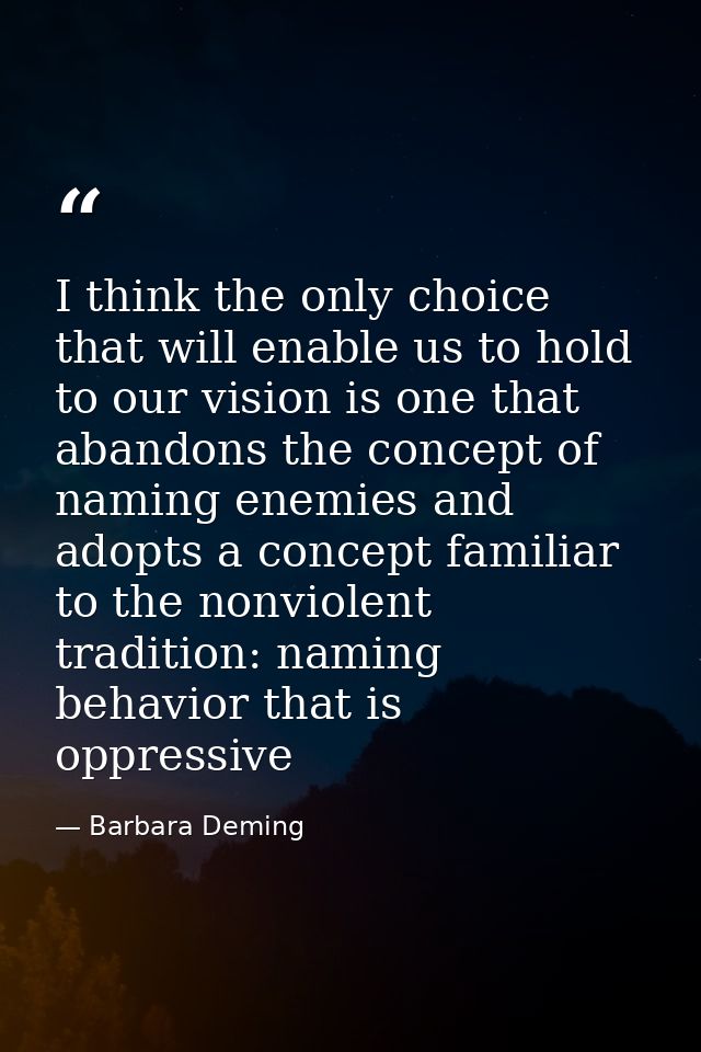 I think the only choice that will enable us to hold to our vision is one that abandons the concept of naming enemies and — Barbara Deming