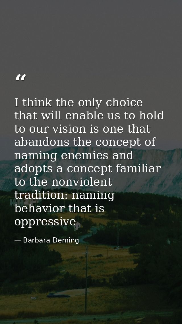 I think the only choice that will enable us to hold to our vision is one that abandons the concept of naming enemies and — Barbara Deming