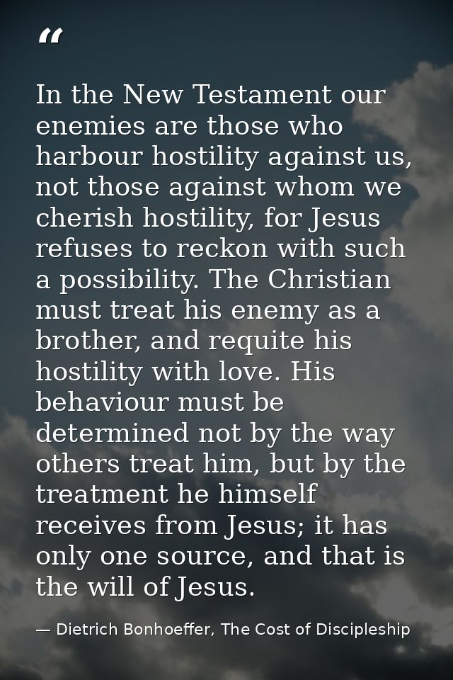 In the New Testament our enemies are those who harbour hostility against us, not those against whom we cherish hostility — Dietrich Bonhoeffer, The Cost of Discipleship