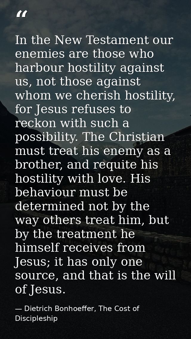 In the New Testament our enemies are those who harbour hostility against us, not those against whom we cherish hostility — Dietrich Bonhoeffer, The Cost of Discipleship