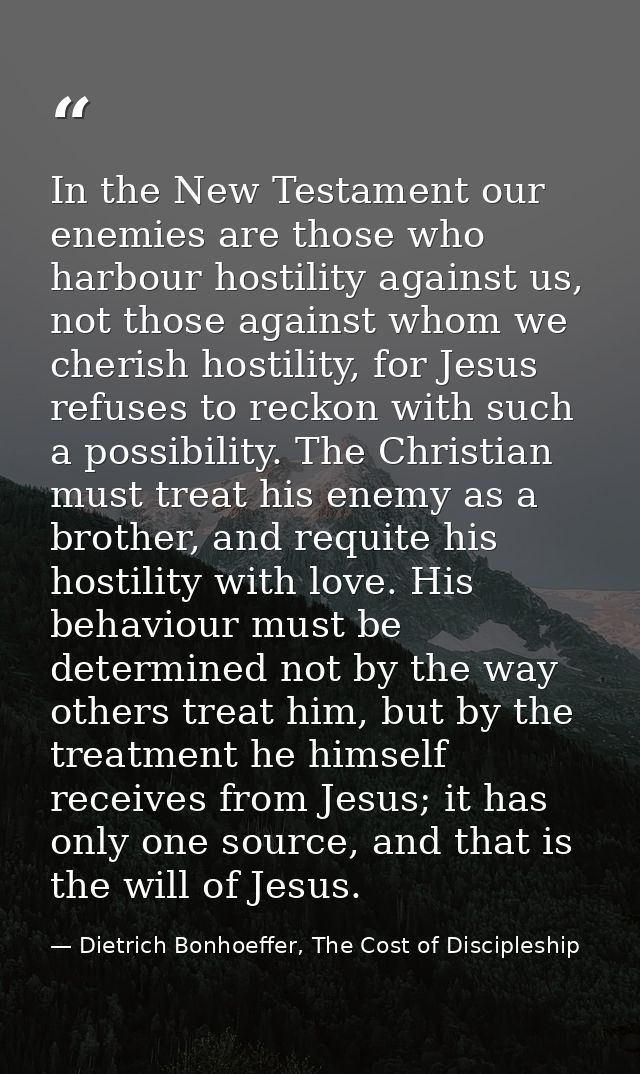 In the New Testament our enemies are those who harbour hostility against us, not those against whom we cherish hostility — Dietrich Bonhoeffer, The Cost of Discipleship