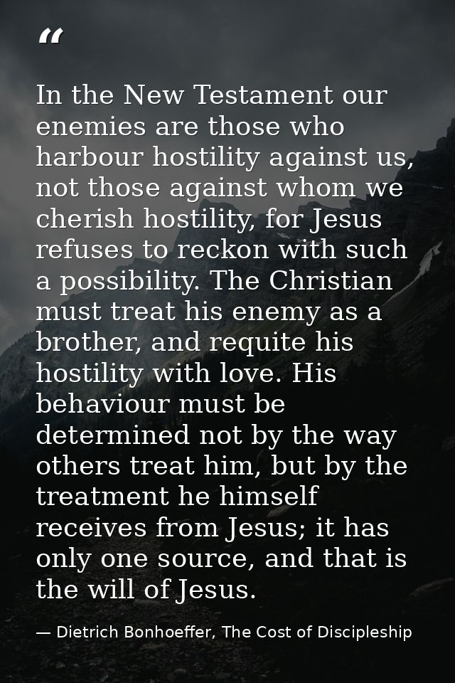 In the New Testament our enemies are those who harbour hostility against us, not those against whom we cherish hostility — Dietrich Bonhoeffer, The Cost of Discipleship