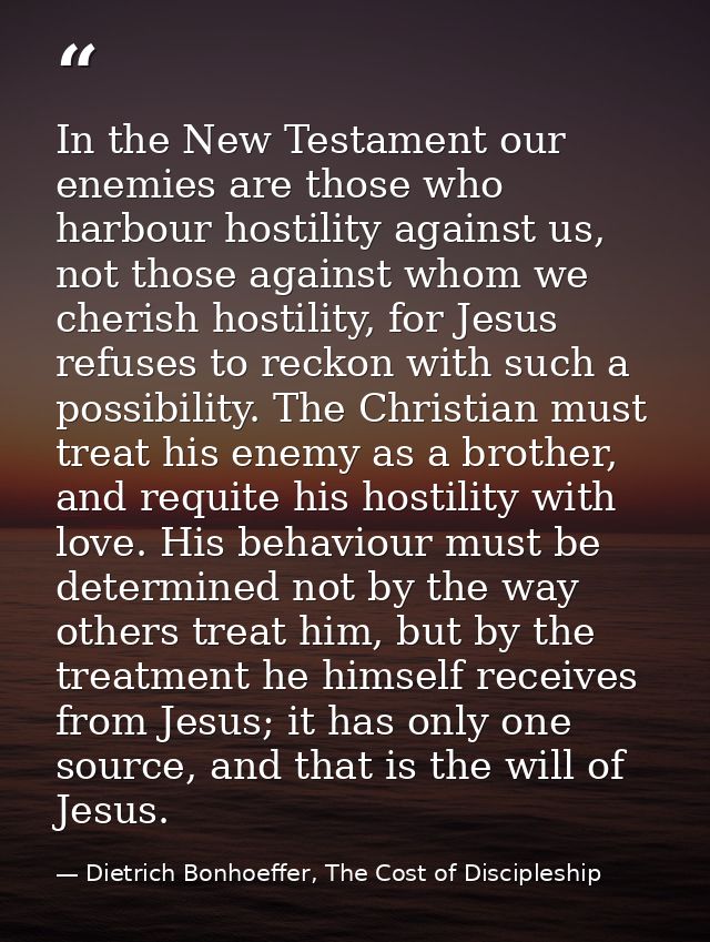 In the New Testament our enemies are those who harbour hostility against us, not those against whom we cherish hostility — Dietrich Bonhoeffer, The Cost of Discipleship