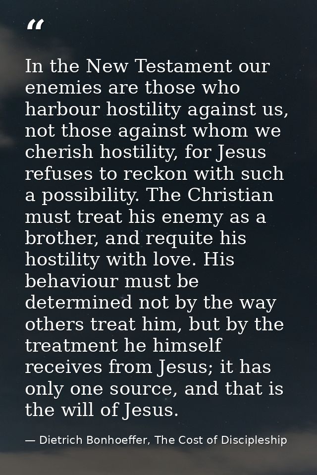 In the New Testament our enemies are those who harbour hostility against us, not those against whom we cherish hostility — Dietrich Bonhoeffer, The Cost of Discipleship