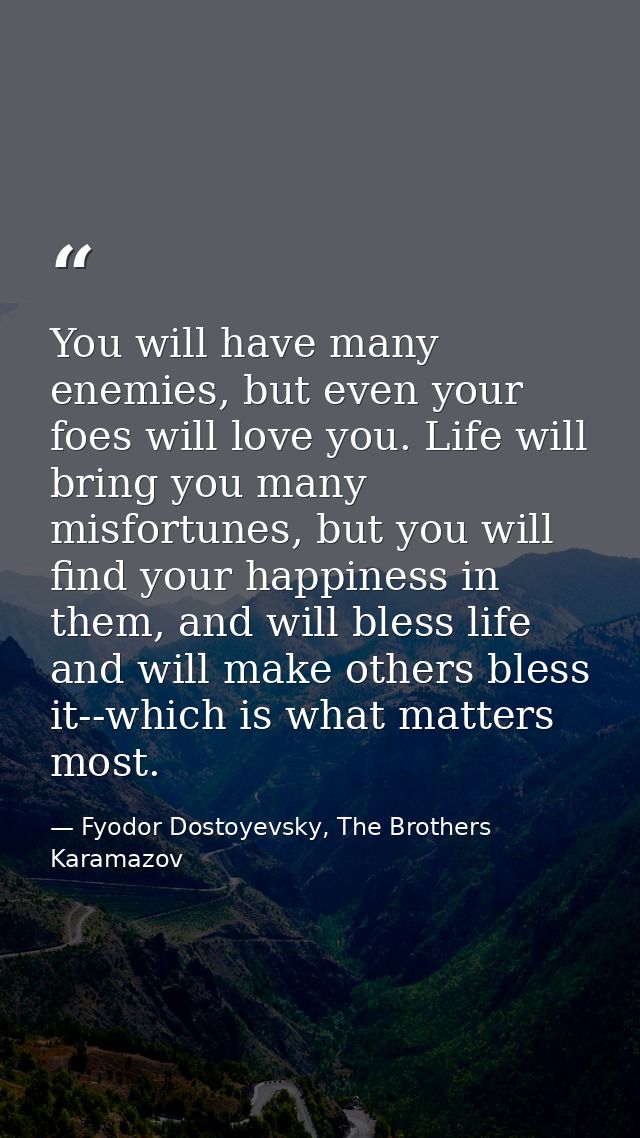You will have many enemies, but even your foes will love you. Life will bring you many misfortunes, but you will find yo — Fyodor Dostoyevsky, The Brothers Karamazov