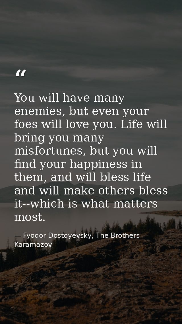 You will have many enemies, but even your foes will love you. Life will bring you many misfortunes, but you will find yo — Fyodor Dostoyevsky, The Brothers Karamazov