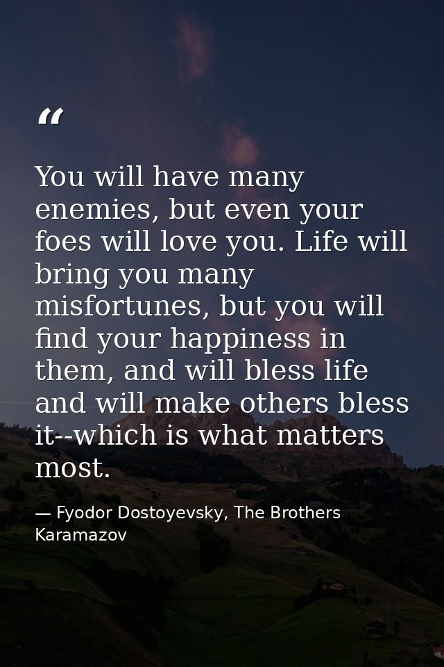 You will have many enemies, but even your foes will love you. Life will bring you many misfortunes, but you will find yo — Fyodor Dostoyevsky, The Brothers Karamazov