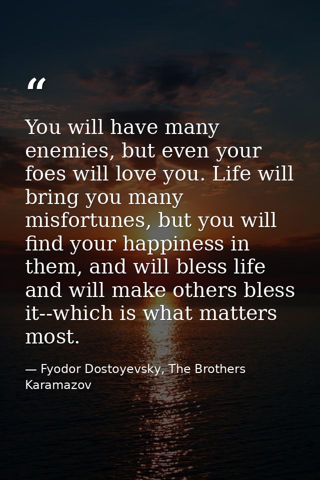 You will have many enemies, but even your foes will love you. Life will bring you many misfortunes, but you will find yo — Fyodor Dostoyevsky, The Brothers Karamazov