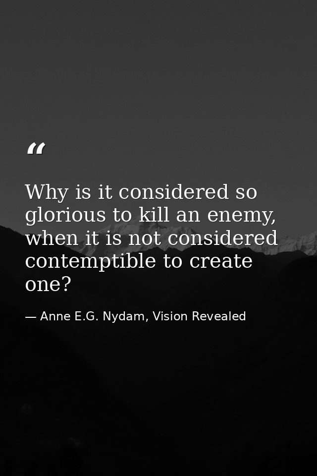 Why is it considered so glorious to kill an enemy, when it is not considered contemptible to create one? — Anne E.G. Nydam, Vision Revealed