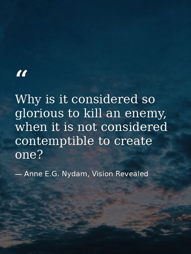 Why is it considered so glorious to kill an enemy, when it is not considered contemptible to create one? — Anne E.G. Nydam, Vision Revealed
