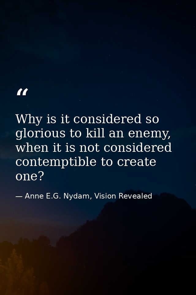 Why is it considered so glorious to kill an enemy, when it is not considered contemptible to create one? — Anne E.G. Nydam, Vision Revealed