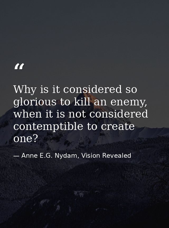 Why is it considered so glorious to kill an enemy, when it is not considered contemptible to create one? — Anne E.G. Nydam, Vision Revealed