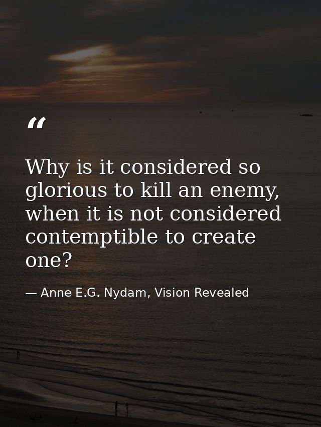 Why is it considered so glorious to kill an enemy, when it is not considered contemptible to create one? — Anne E.G. Nydam, Vision Revealed
