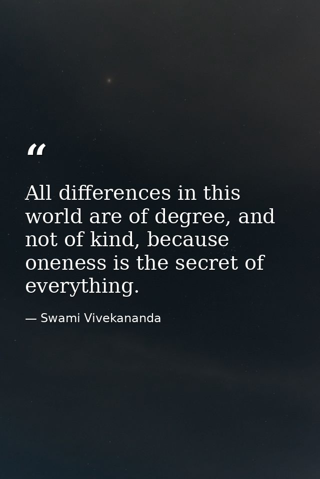 All differences in this world are of degree, and not of kind, because oneness is the secret of everything. — Swami Vivekananda