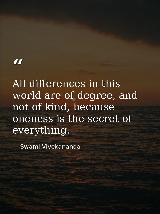 All differences in this world are of degree, and not of kind, because oneness is the secret of everything. — Swami Vivekananda
