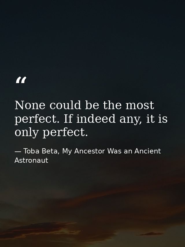 None could be the most perfect. If indeed any, it is only perfect. — Toba Beta, My Ancestor Was an Ancient Astronaut