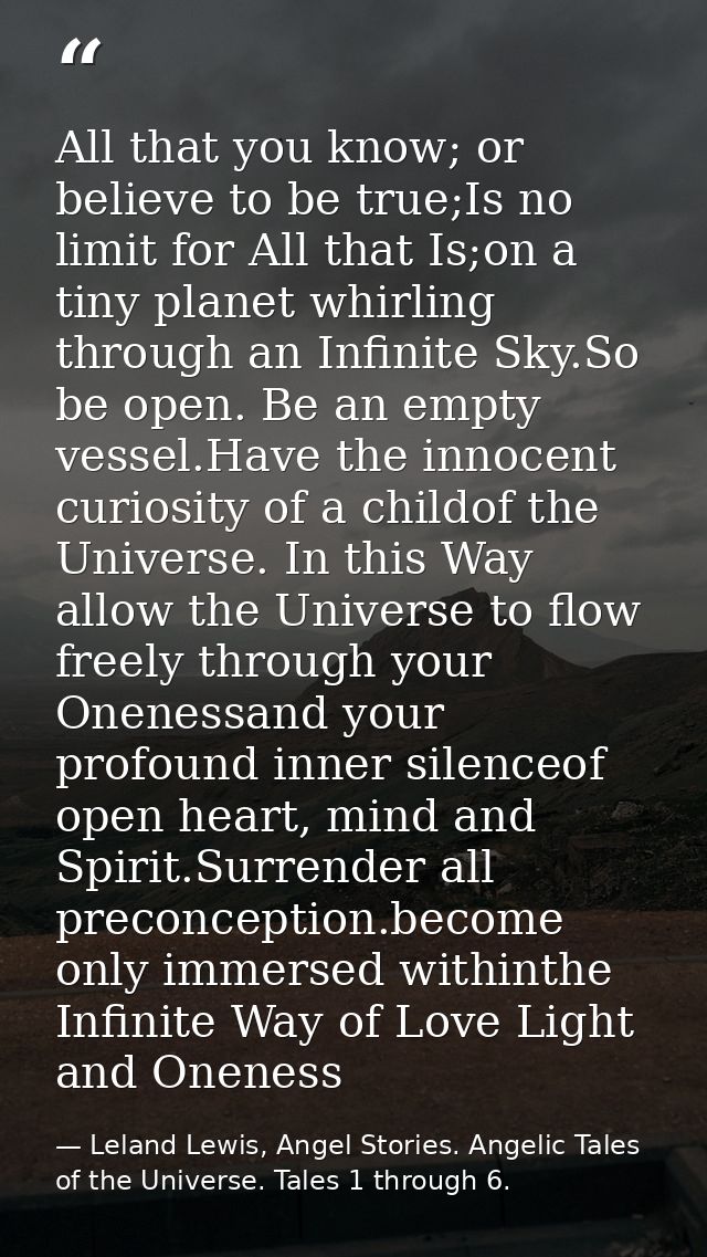 All that you know; or believe to be true;Is no limit for All that Is;on a tiny planet whirling through an Infinite Sky.S — Leland Lewis, Angel Stories. Angelic Tales of the Universe. Tales 1 through 6.