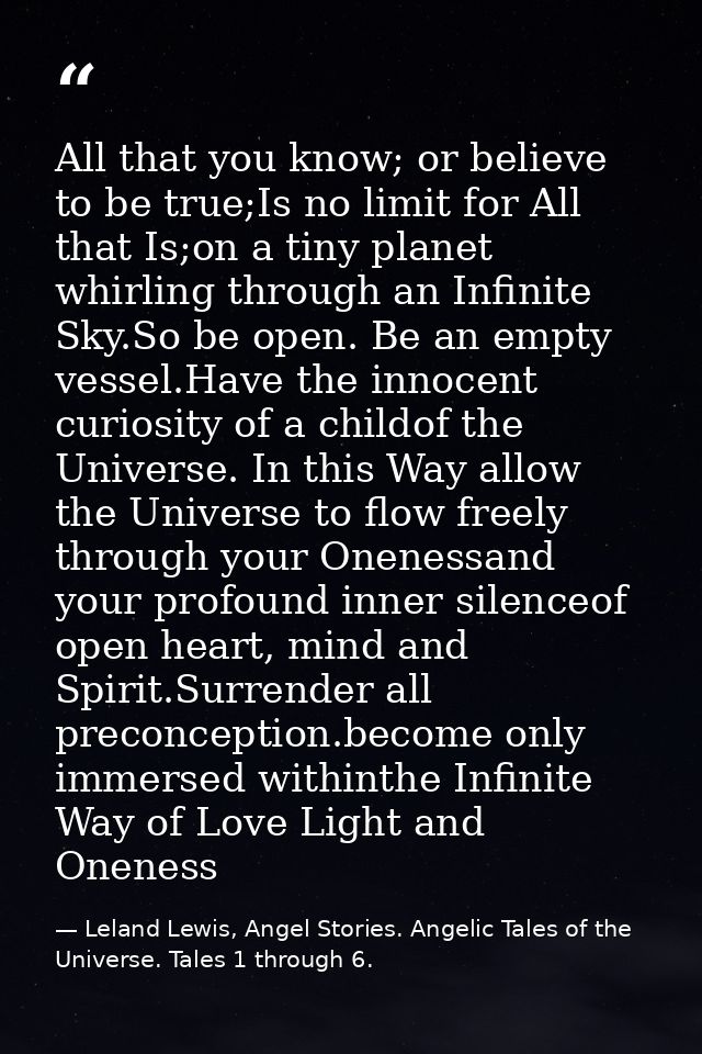 All that you know; or believe to be true;Is no limit for All that Is;on a tiny planet whirling through an Infinite Sky.S — Leland Lewis, Angel Stories. Angelic Tales of the Universe. Tales 1 through 6.