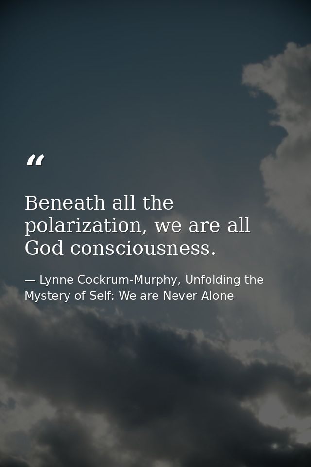 Beneath all the polarization, we are all God consciousness. — Lynne Cockrum-Murphy, Unfolding the Mystery of Self: We are Never Alone