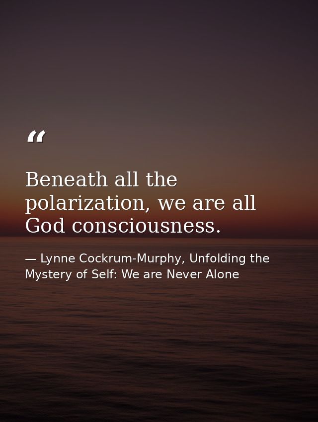Beneath all the polarization, we are all God consciousness. — Lynne Cockrum-Murphy, Unfolding the Mystery of Self: We are Never Alone