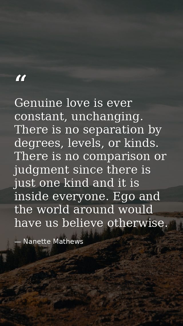 Genuine love is ever constant, unchanging. There is no separation by degrees, levels, or kinds. There is no comparison o — Nanette Mathews