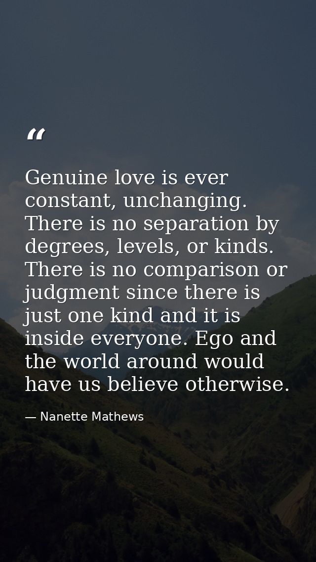 Genuine love is ever constant, unchanging. There is no separation by degrees, levels, or kinds. There is no comparison o — Nanette Mathews