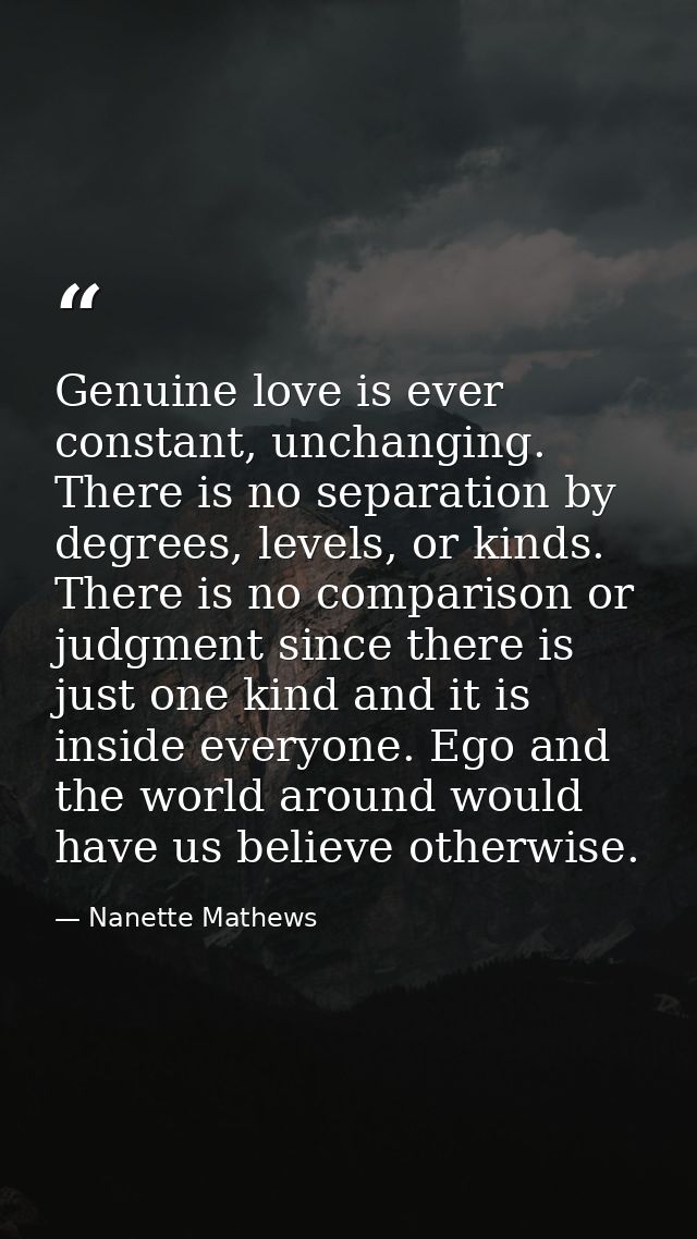 Genuine love is ever constant, unchanging. There is no separation by degrees, levels, or kinds. There is no comparison o — Nanette Mathews