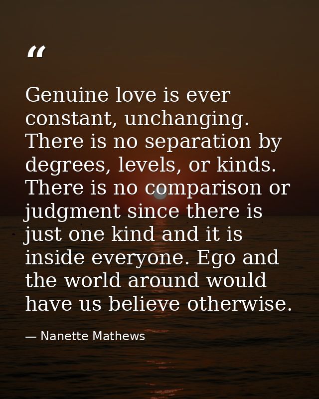 Genuine love is ever constant, unchanging. There is no separation by degrees, levels, or kinds. There is no comparison o — Nanette Mathews