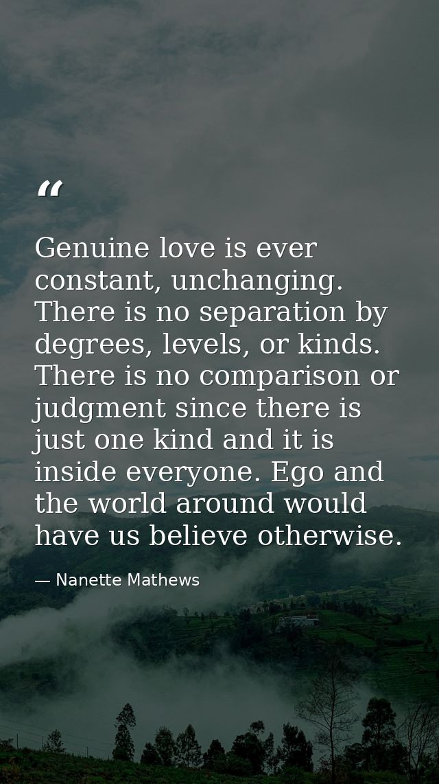 Genuine love is ever constant, unchanging. There is no separation by degrees, levels, or kinds. There is no comparison o — Nanette Mathews